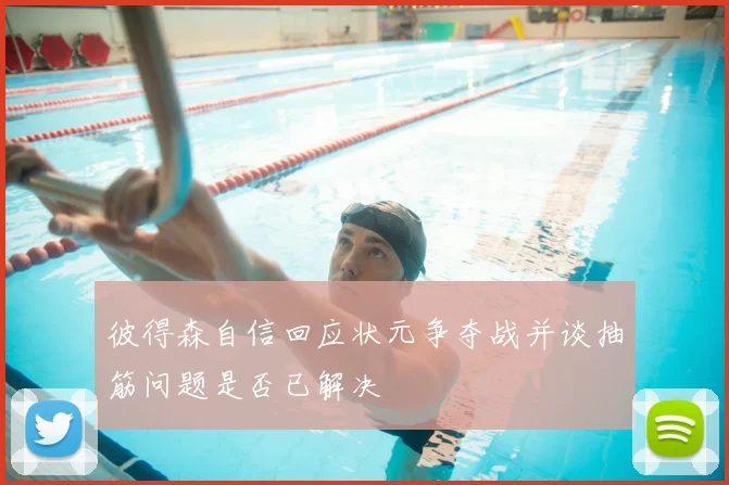 彼得森自信回应状元争夺战并谈抽筋问题是否已解决