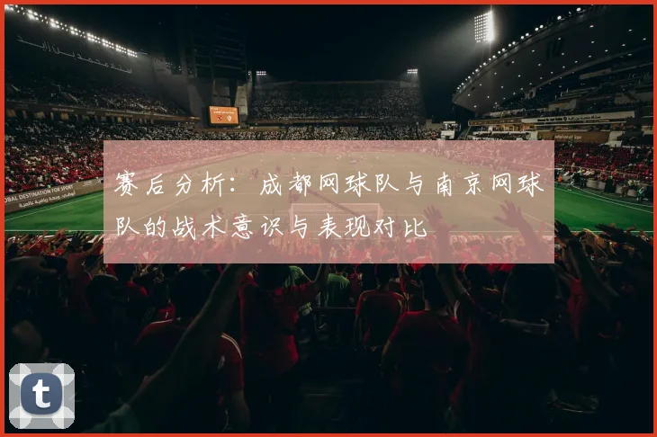 赛后分析：成都网球队与南京网球队的战术意识与表现对比