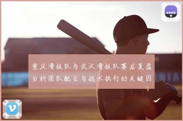 重庆滑板队与武汉滑板队赛后复盘分析团队配合与战术执行的关键因素
