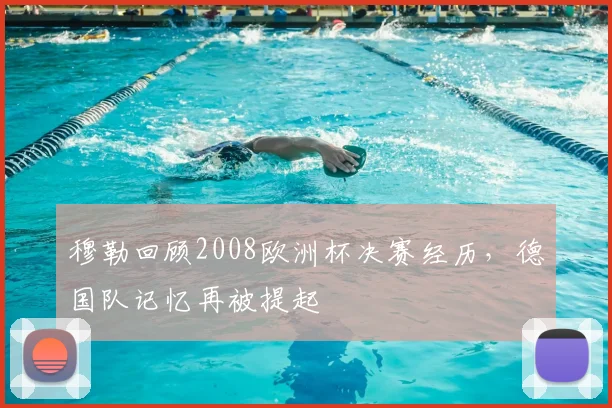 穆勒回顾2008欧洲杯决赛经历,德国队记忆再被提起