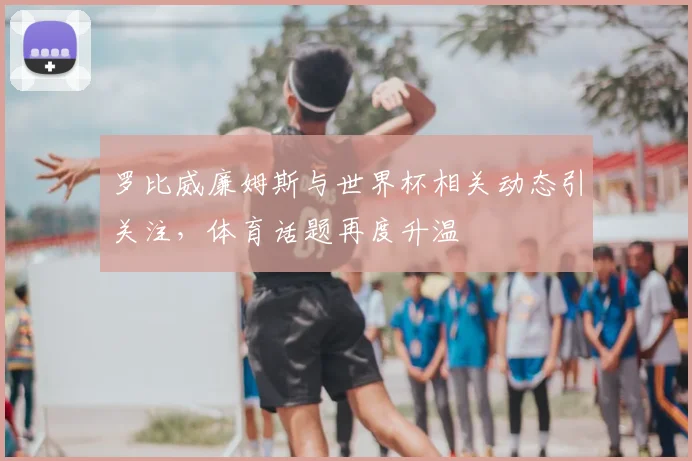 罗比威廉姆斯与世界杯相关动态引关注,体育话题再度升温