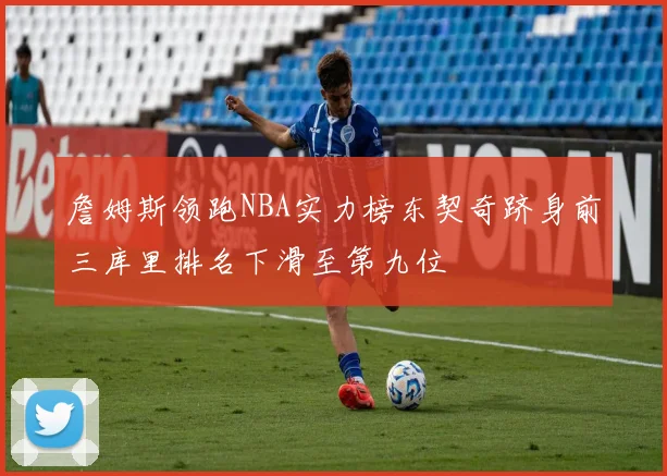 詹姆斯领跑NBA实力榜东契奇跻身前三库里排名下滑至第九位