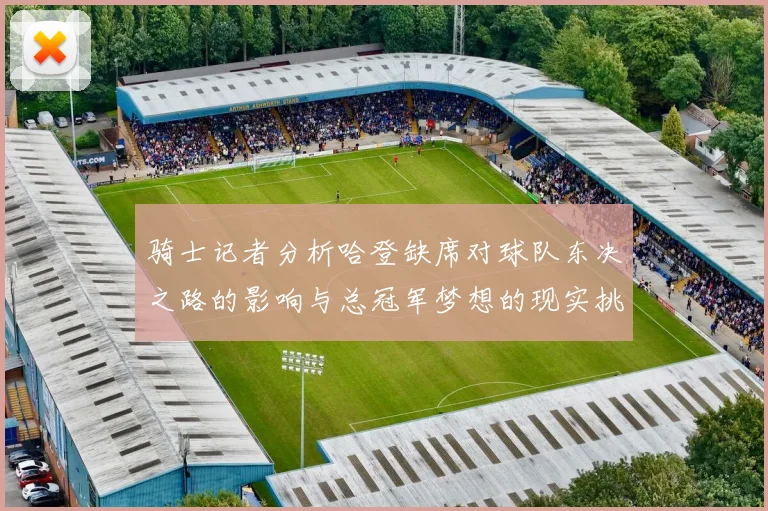 骑士记者分析哈登缺席对球队东决之路的影响与总冠军梦想的现实挑战