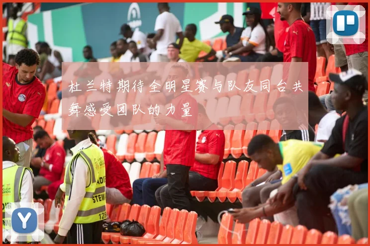 杜兰特期待全明星赛与队友同台共舞感受团队的力量