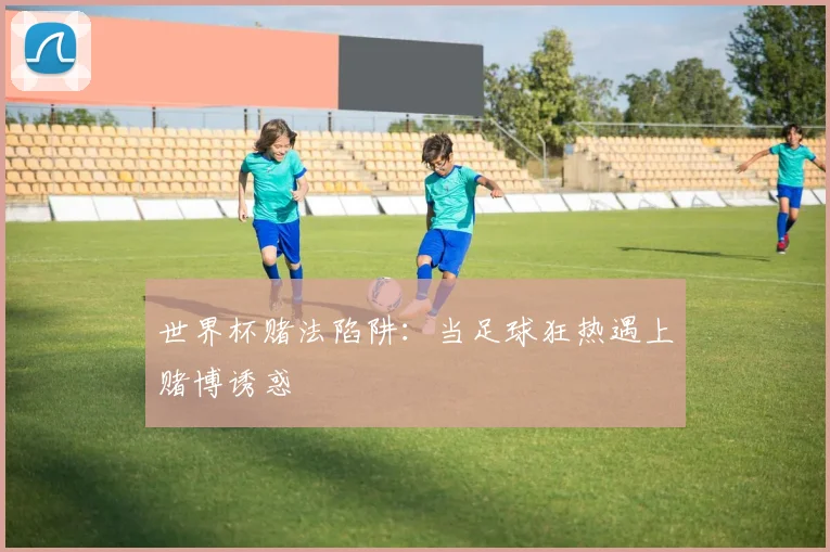 世界杯赌法陷阱：当足球狂热遇上赌博诱惑
