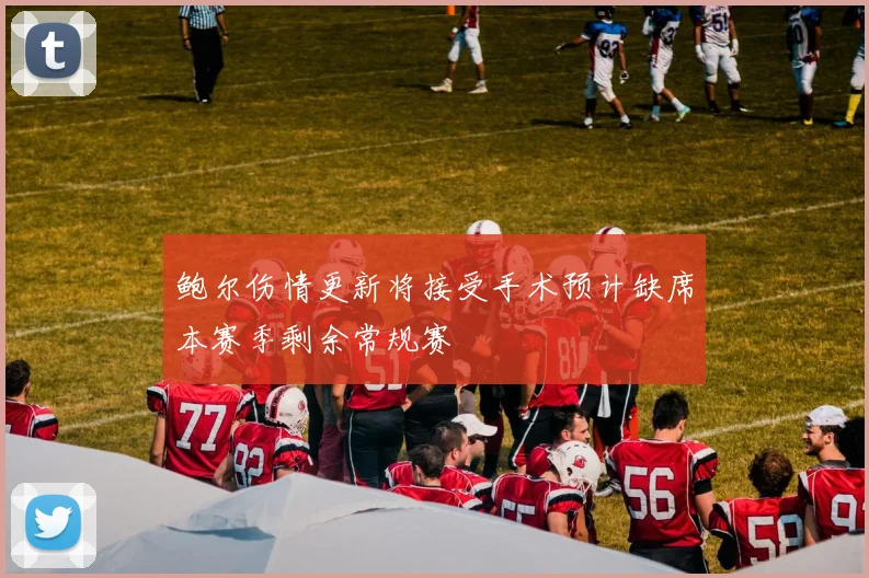 鲍尔伤情更新将接受手术预计缺席本赛季剩余常规赛