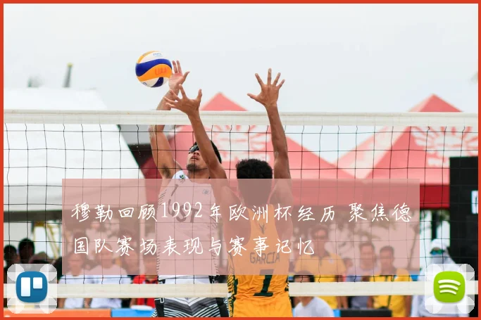 穆勒回顾1992年欧洲杯经历 聚焦德国队赛场表现与赛事记忆