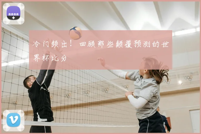 冷门频出!回顾那些颠覆预测的世界杯比分