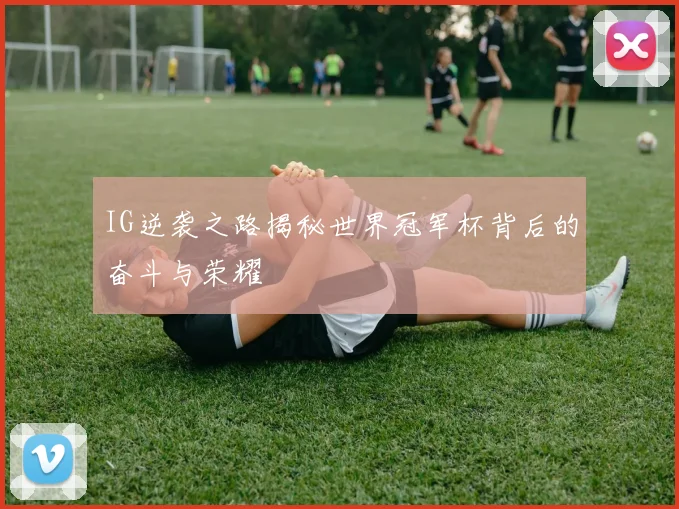 IG逆袭之路揭秘世界冠军杯背后的奋斗与荣耀