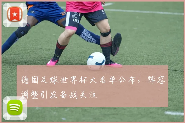 德国足球世界杯大名单公布，阵容调整引发备战关注