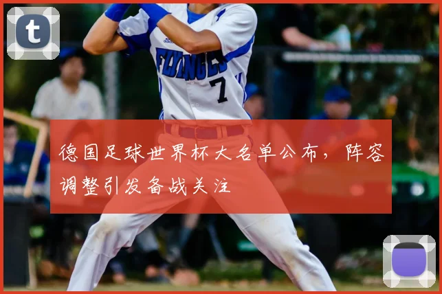 德国足球世界杯大名单公布，阵容调整引发备战关注