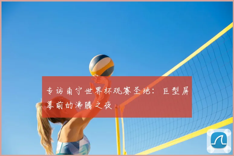 专访南宁世界杯观赛圣地：巨型屏幕前的沸腾之夜
