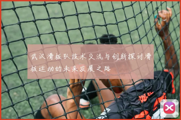 武汉滑板队技术交流与创新探讨滑板运动的未来发展之路