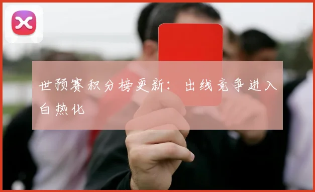 世预赛积分榜更新：出线竞争进入白热化