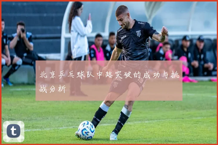 北京乒乓球队中路突破的成功与挑战分析