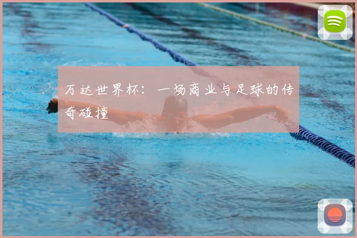 万达世界杯：一场商业与足球的传奇碰撞
