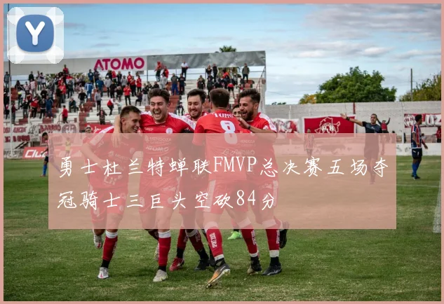 勇士杜兰特蝉联FMVP总决赛五场夺冠骑士三巨头空砍84分
