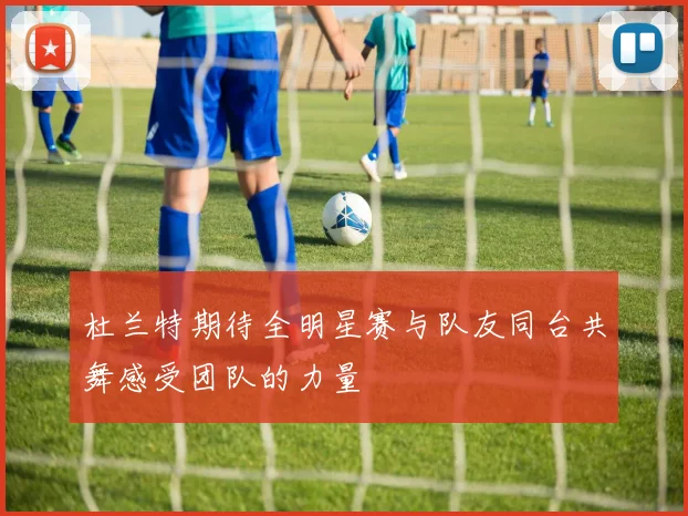 杜兰特期待全明星赛与队友同台共舞感受团队的力量