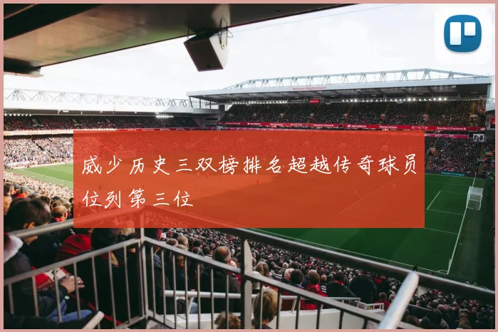 威少历史三双榜排名超越传奇球员位列第三位