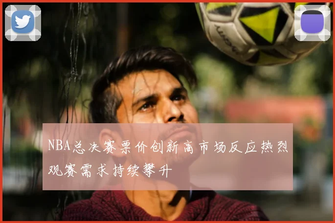 NBA总决赛票价创新高市场反应热烈观赛需求持续攀升