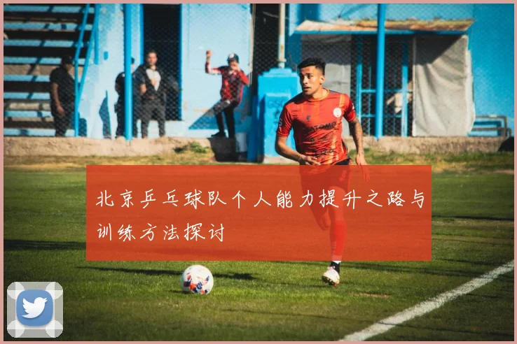 北京乒乓球队个人能力提升之路与训练方法探讨