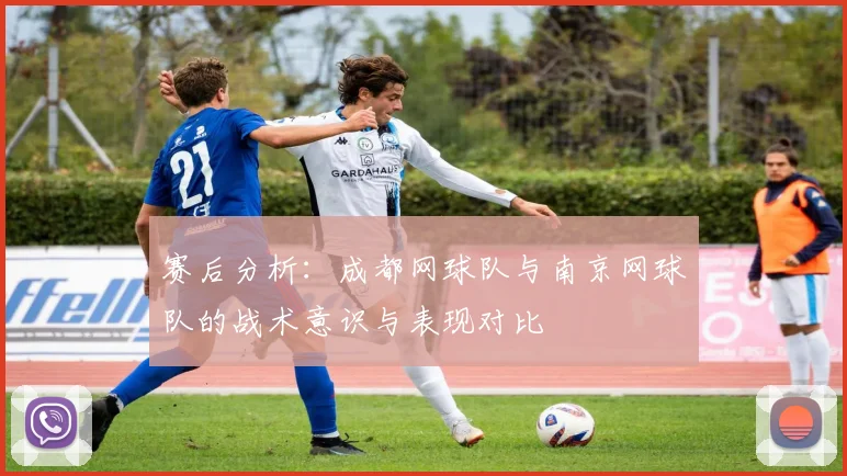 赛后分析:成都网球队与南京网球队的战术意识与表现对比