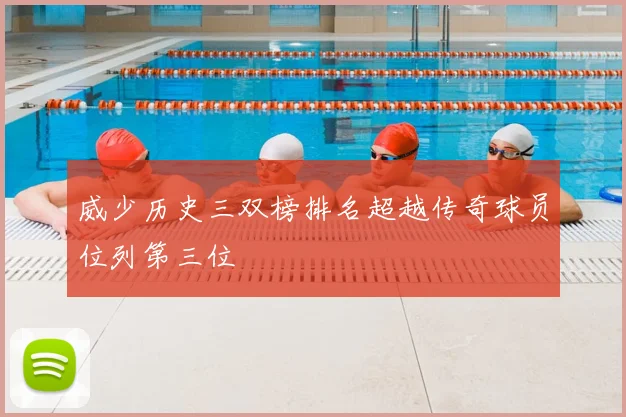威少历史三双榜排名超越传奇球员位列第三位