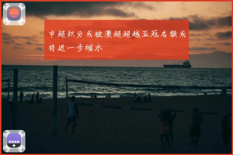 中超积分或被澳超超越亚冠名额或将进一步缩水