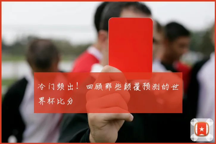 冷门频出!回顾那些颠覆预测的世界杯比分