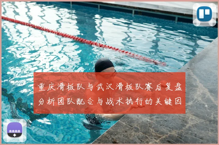 重庆滑板队与武汉滑板队赛后复盘分析团队配合与战术执行的关键因素