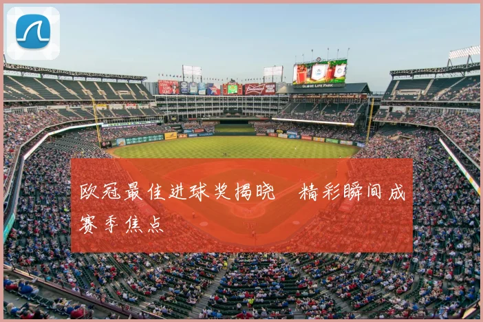 欧冠最佳进球奖揭晓 精彩瞬间成赛季焦点