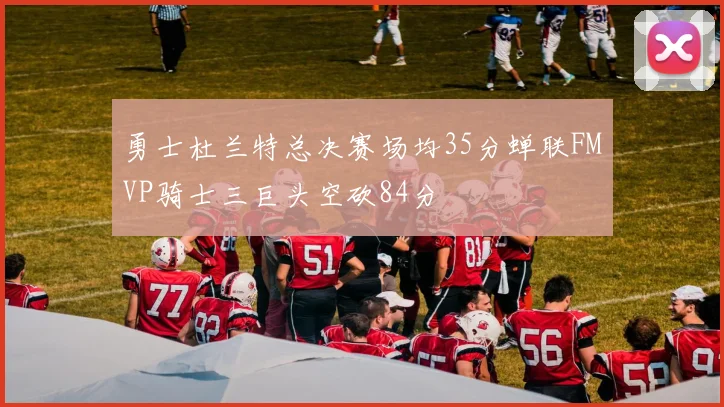 勇士杜兰特总决赛场均35分蝉联FMVP骑士三巨头空砍84分