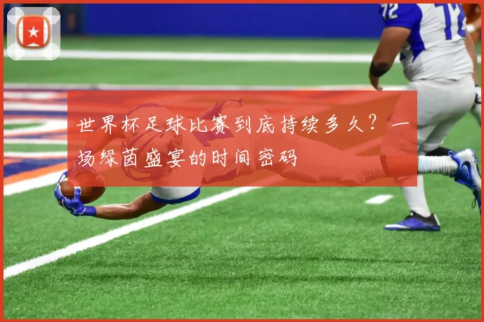 世界杯足球比赛到底持续多久?一场绿茵盛宴的时间密码