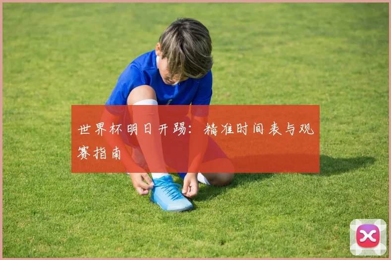 世界杯明日开踢:精准时间表与观赛指南