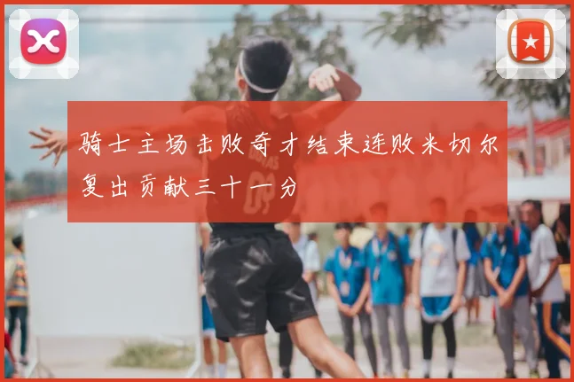 骑士主场击败奇才结束连败米切尔复出贡献三十一分