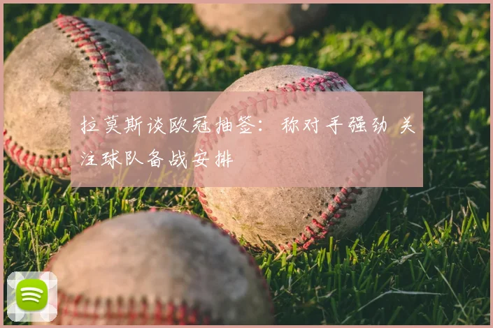 拉莫斯谈欧冠抽签:称对手强劲 关注球队备战安排