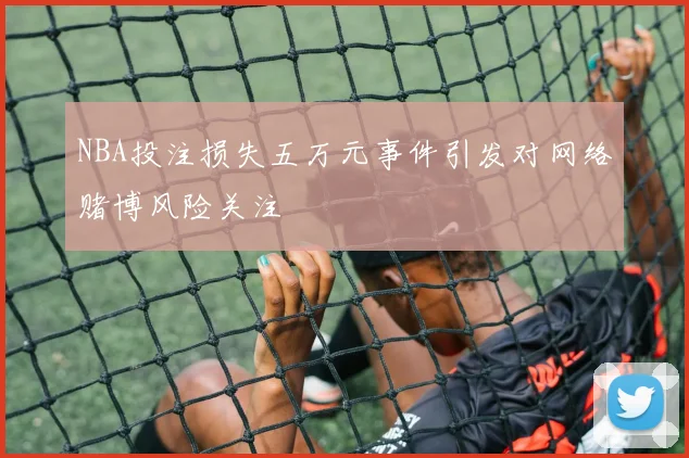 NBA投注损失五万元事件引发对网络赌博风险关注
