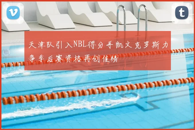天津队引入NBL得分手凯文克罗斯力争季后赛资格再创佳绩