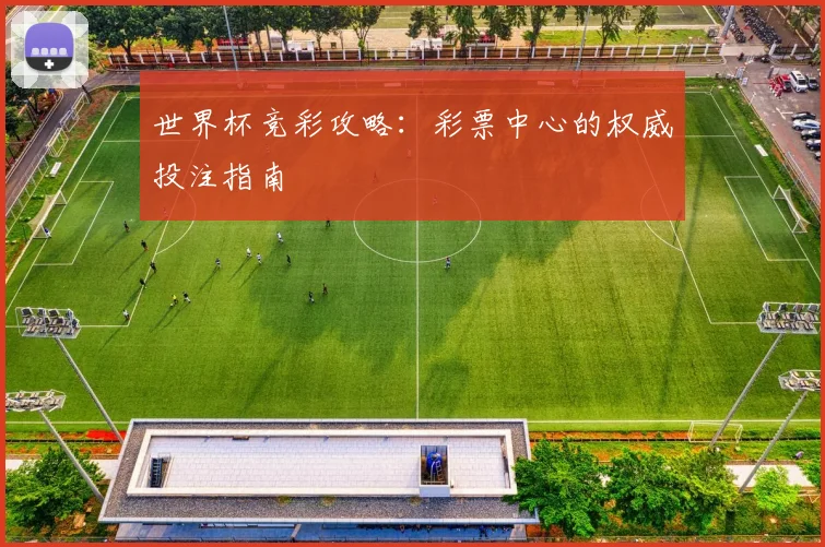世界杯竞彩攻略:彩票中心的权威投注指南