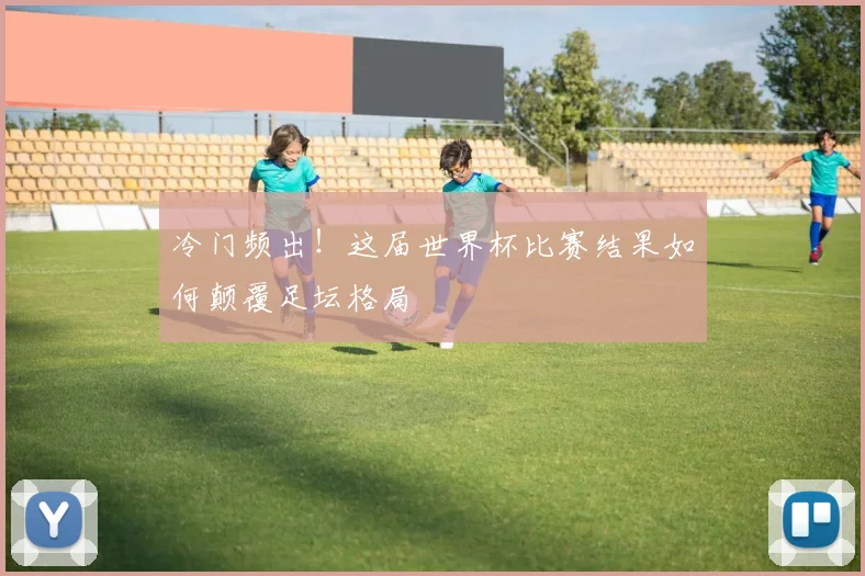 冷门频出!这届世界杯比赛结果如何颠覆足坛格局