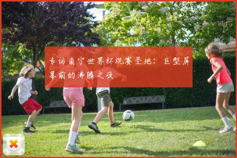 专访南宁世界杯观赛圣地：巨型屏幕前的沸腾之夜
