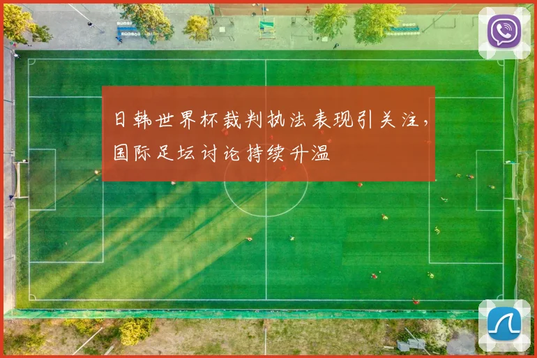 日韩世界杯裁判执法表现引关注，国际足坛讨论持续升温