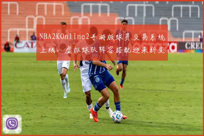 NBA2KOnline2手游版球员交易系统上线，虚拟球队阵容搭配迎来新变化