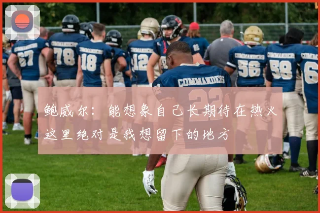 鲍威尔：能想象自己长期待在热火这里绝对是我想留下的地方