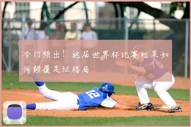 冷门频出!这届世界杯比赛结果如何颠覆足坛格局