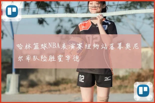哈林篮球NBA表演赛纽约站落幕奥尼尔率队险胜霍华德