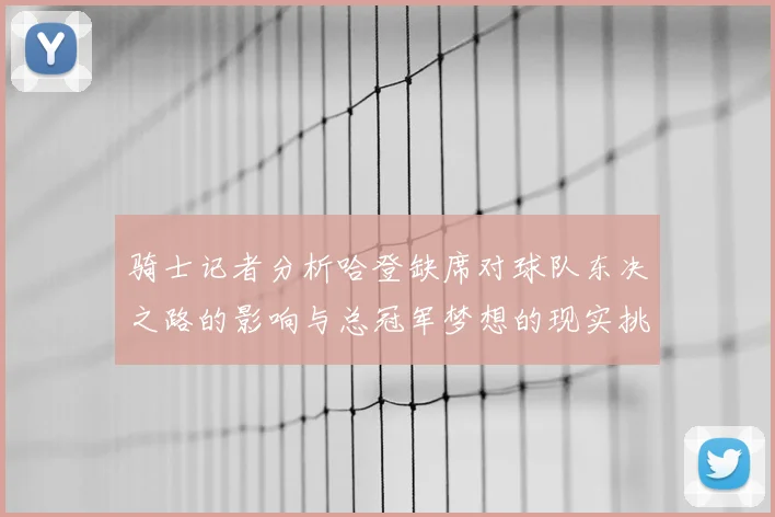 骑士记者分析哈登缺席对球队东决之路的影响与总冠军梦想的现实挑战