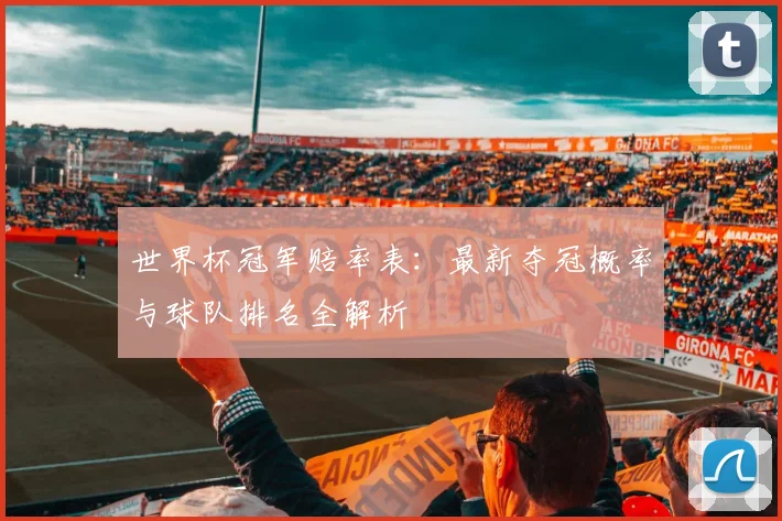 世界杯冠军赔率表:最新夺冠概率与球队排名全解析