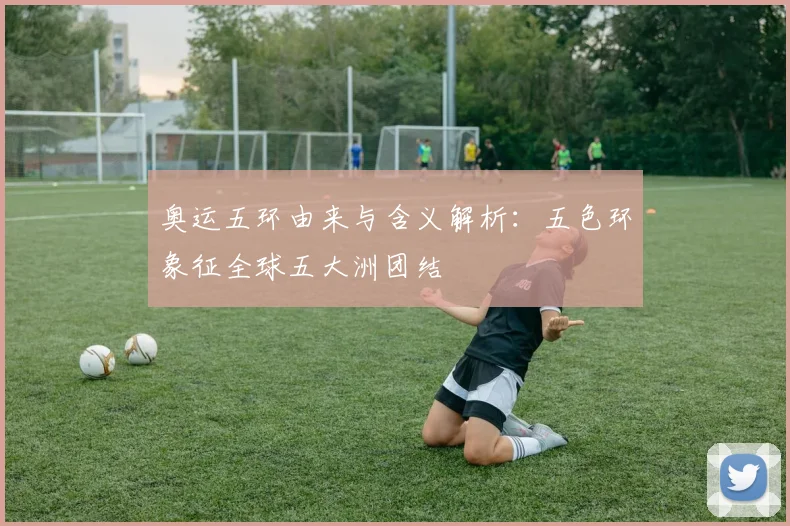 奥运五环由来与含义解析:五色环象征全球五大洲团结