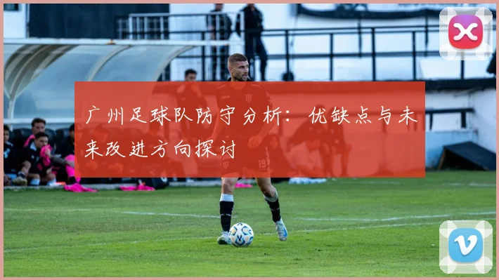 广州足球队防守分析:优缺点与未来改进方向探讨